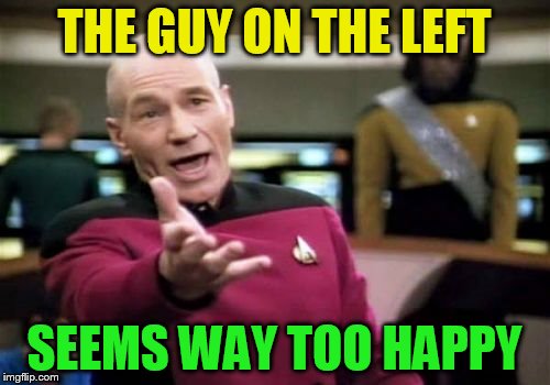 Picard Wtf Meme | THE GUY ON THE LEFT SEEMS WAY TOO HAPPY | image tagged in memes,picard wtf | made w/ Imgflip meme maker