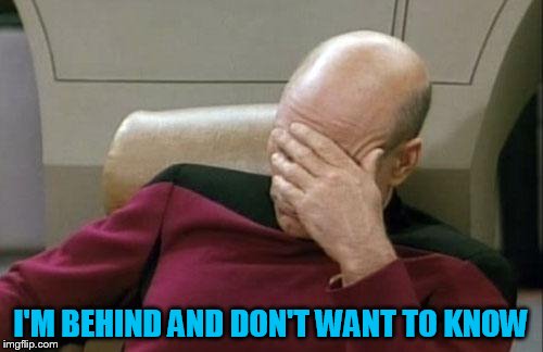 Captain Picard Facepalm Meme | I'M BEHIND AND DON'T WANT TO KNOW | image tagged in memes,captain picard facepalm | made w/ Imgflip meme maker