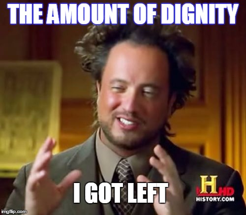 Ancient Aliens Meme | THE AMOUNT OF DIGNITY; I GOT LEFT | image tagged in memes,ancient aliens | made w/ Imgflip meme maker