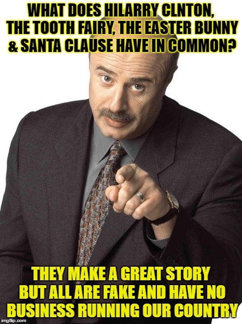 Don't vote for Fairytales | WHAT DOES HILARRY CLNTON, THE TOOTH FAIRY, THE EASTER BUNNY & SANTA CLAUSE HAVE IN COMMON? THEY MAKE A GREAT STORY BUT ALL ARE FAKE AND HAVE NO BUSINESS RUNNING OUR COUNTRY | image tagged in sassy dr phil,hillary for prison,funny stuff,funny memes | made w/ Imgflip meme maker