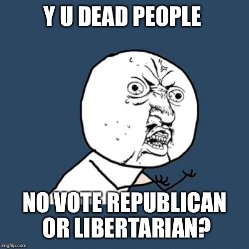 Y U No Meme | Y U DEAD PEOPLE NO VOTE REPUBLICAN OR LIBERTARIAN? | image tagged in memes,y u no | made w/ Imgflip meme maker