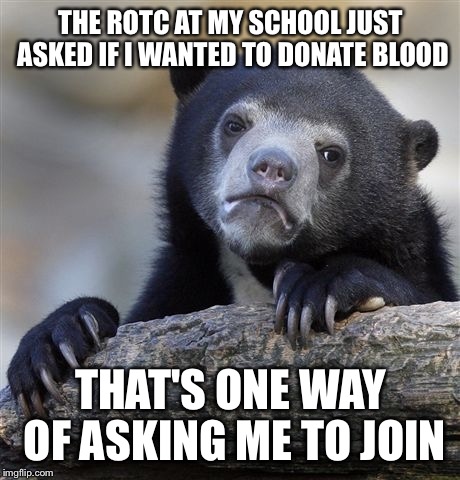 Confession Bear Meme | THE ROTC AT MY SCHOOL JUST ASKED IF I WANTED TO DONATE BLOOD; THAT'S ONE WAY OF ASKING ME TO JOIN | image tagged in memes,confession bear | made w/ Imgflip meme maker