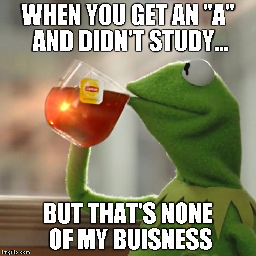 But That's None Of My Business Meme | WHEN YOU GET AN "A" AND DIDN'T STUDY... BUT THAT'S NONE OF MY BUISNESS | image tagged in memes,but thats none of my business,kermit the frog | made w/ Imgflip meme maker
