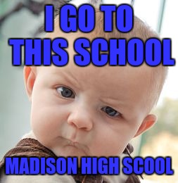 Skeptical Baby | I GO TO THIS SCHOOL; MADISON HIGH SCOOL | image tagged in memes,skeptical baby | made w/ Imgflip meme maker