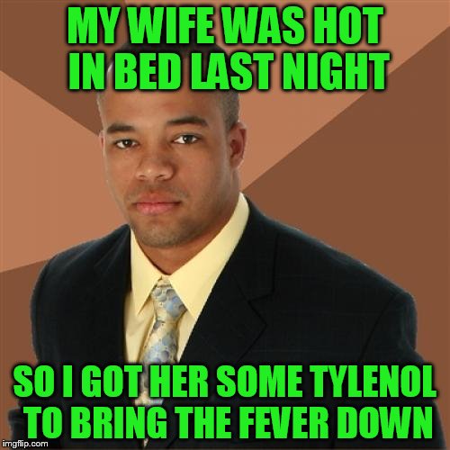Successful Black Man Meme | MY WIFE WAS HOT IN BED LAST NIGHT; SO I GOT HER SOME TYLENOL TO BRING THE FEVER DOWN | image tagged in memes,successful black man | made w/ Imgflip meme maker
