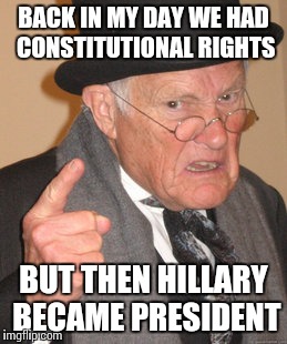 Back In My Day Meme | BACK IN MY DAY WE HAD CONSTITUTIONAL RIGHTS; BUT THEN HILLARY BECAME PRESIDENT | image tagged in memes,back in my day | made w/ Imgflip meme maker