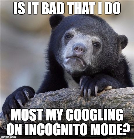 Confession Bear | IS IT BAD THAT I DO; MOST MY GOOGLING ON INCOGNITO MODE? | image tagged in memes,confession bear | made w/ Imgflip meme maker