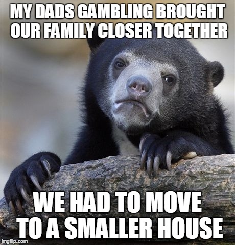 Family | MY DADS GAMBLING BROUGHT OUR FAMILY CLOSER TOGETHER; WE HAD TO MOVE TO A SMALLER HOUSE | image tagged in memes,confession bear | made w/ Imgflip meme maker