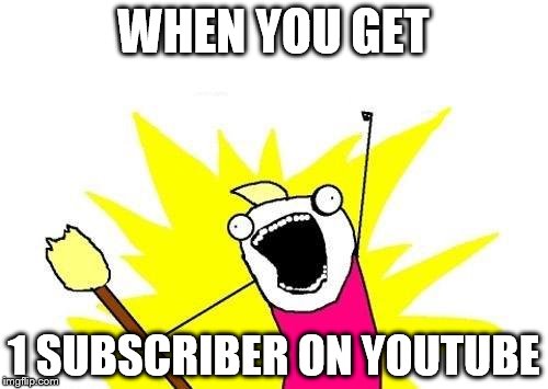 X All The Y | WHEN YOU GET; 1 SUBSCRIBER ON YOUTUBE | image tagged in memes,x all the y | made w/ Imgflip meme maker