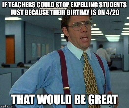 That Would Be Great Meme | IF TEACHERS COULD STOP EXPELLING STUDENTS JUST BECAUSE THEIR BIRTHAY IS ON 4/20 THAT WOULD BE GREAT | image tagged in memes,that would be great | made w/ Imgflip meme maker