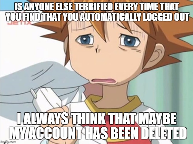 It's actually scary!  ^m^ | IS ANYONE ELSE TERRIFIED EVERY TIME THAT YOU FIND THAT YOU AUTOMATICALLY LOGGED OUT; I ALWAYS THINK THAT MAYBE MY ACCOUNT HAS BEEN DELETED | image tagged in chris is displeased - sonic x,imgflip,password,scary,first world problems | made w/ Imgflip meme maker