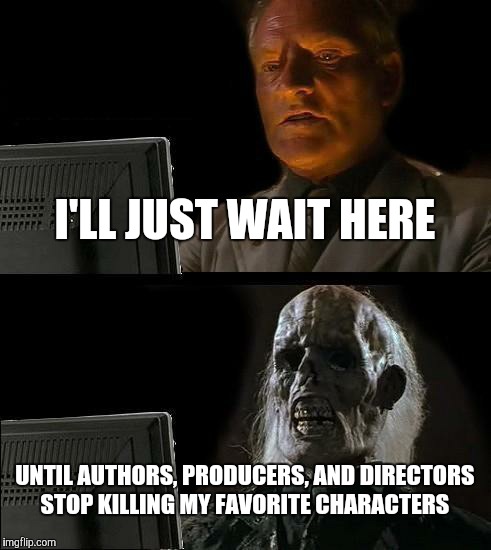 I'll Just Wait Here | I'LL JUST WAIT HERE; UNTIL AUTHORS, PRODUCERS, AND DIRECTORS STOP KILLING MY FAVORITE CHARACTERS | image tagged in memes,ill just wait here | made w/ Imgflip meme maker