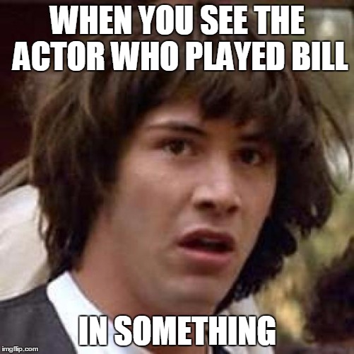 Conspiracy Keanu Meme | WHEN YOU SEE THE ACTOR WHO PLAYED BILL; IN SOMETHING | image tagged in memes,conspiracy keanu | made w/ Imgflip meme maker