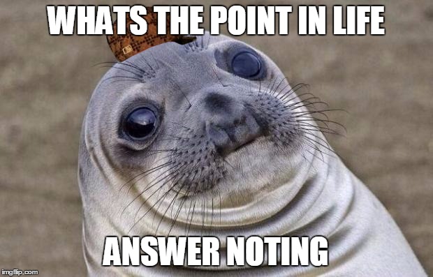 Awkward Moment Sealion | WHATS THE POINT IN LIFE; ANSWER NOTING | image tagged in memes,awkward moment sealion,scumbag | made w/ Imgflip meme maker
