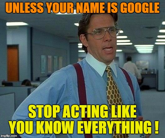 That Would Be Great Meme | UNLESS YOUR NAME IS GOOGLE; STOP ACTING LIKE YOU KNOW EVERYTHING ! | image tagged in memes,that would be great | made w/ Imgflip meme maker