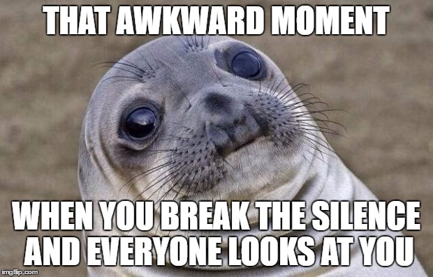 Awkward Moment Sealion | THAT AWKWARD MOMENT; WHEN YOU BREAK THE SILENCE AND EVERYONE LOOKS AT YOU | image tagged in memes,awkward moment sealion | made w/ Imgflip meme maker