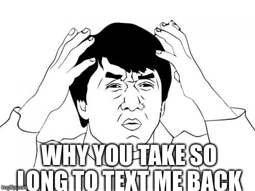 Jackie Chan WTF Meme | WHY YOU TAKE SO LONG TO TEXT ME BACK | image tagged in memes,jackie chan wtf | made w/ Imgflip meme maker