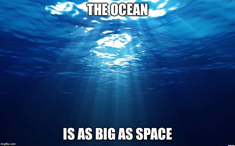 The ocean | THE OCEAN; IS AS BIG AS SPACE | image tagged in the ocean | made w/ Imgflip meme maker