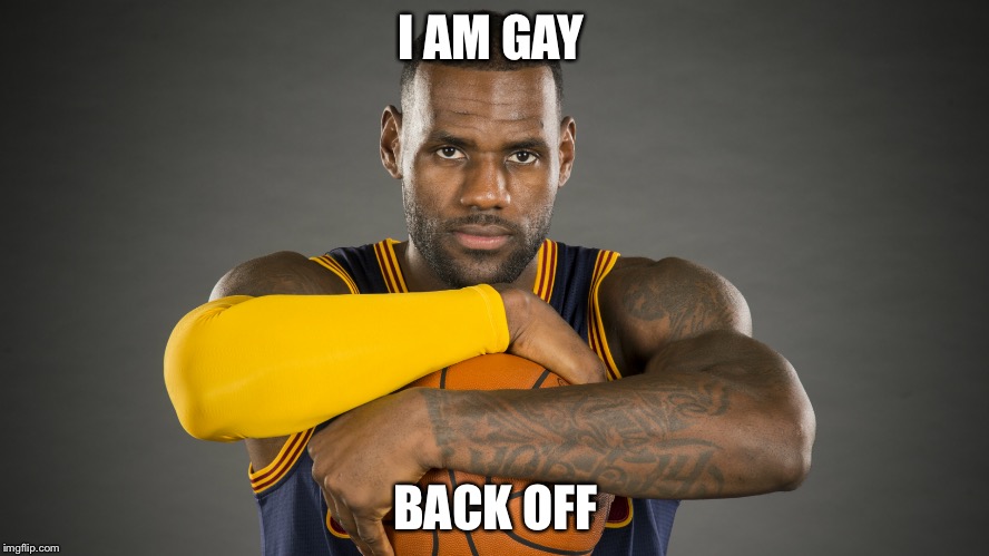 Lebron James in NBA Finals | I AM GAY; BACK OFF | image tagged in lebron james in nba finals | made w/ Imgflip meme maker