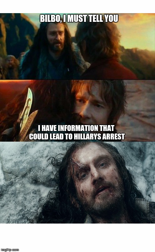 BILBO, I MUST TELL YOU; I HAVE INFORMATION THAT COULD LEAD TO HILLARYS ARREST | image tagged in hillary,arrest,thorin,bilbo baggins,the hobbit | made w/ Imgflip meme maker
