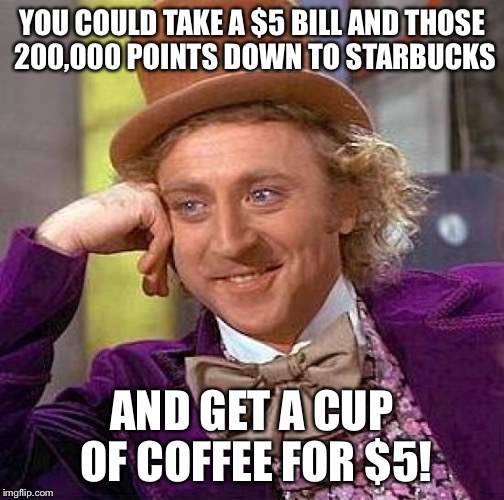 Creepy Condescending Wonka Meme | YOU COULD TAKE A $5 BILL AND THOSE 200,000 POINTS DOWN TO STARBUCKS AND GET A CUP OF COFFEE FOR $5! | image tagged in memes,creepy condescending wonka | made w/ Imgflip meme maker