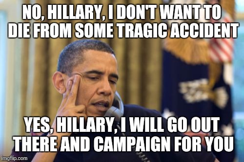 No I Can't Obama | NO, HILLARY, I DON'T WANT TO DIE FROM SOME TRAGIC ACCIDENT; YES, HILLARY, I WILL GO OUT THERE AND CAMPAIGN FOR YOU | image tagged in memes,no i cant obama | made w/ Imgflip meme maker