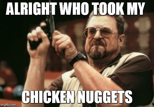 Am I The Only One Around Here Meme | ALRIGHT WHO TOOK MY; CHICKEN NUGGETS | image tagged in memes,am i the only one around here | made w/ Imgflip meme maker