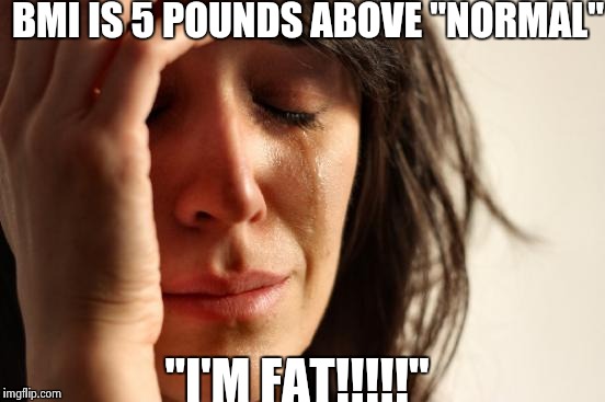 First World Problems Meme | BMI IS 5 POUNDS ABOVE "NORMAL"; "I'M FAT!!!!!" | image tagged in memes,first world problems | made w/ Imgflip meme maker
