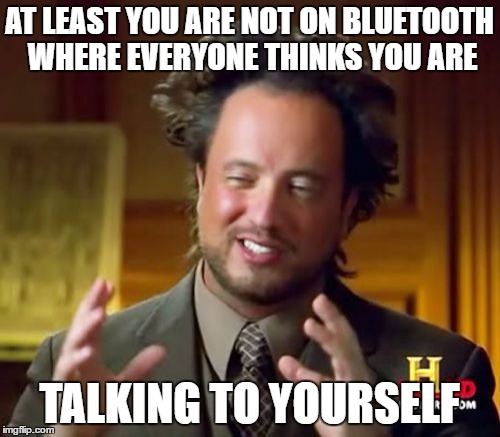 Ancient Aliens Meme | AT LEAST YOU ARE NOT ON BLUETOOTH WHERE EVERYONE THINKS YOU ARE TALKING TO YOURSELF | image tagged in memes,ancient aliens | made w/ Imgflip meme maker