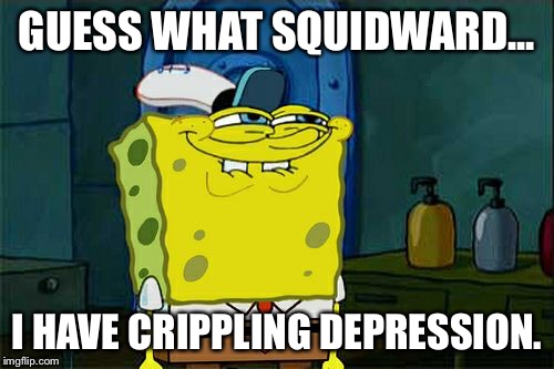 Don't You Squidward | GUESS WHAT SQUIDWARD... I HAVE CRIPPLING DEPRESSION. | image tagged in memes,dont you squidward | made w/ Imgflip meme maker