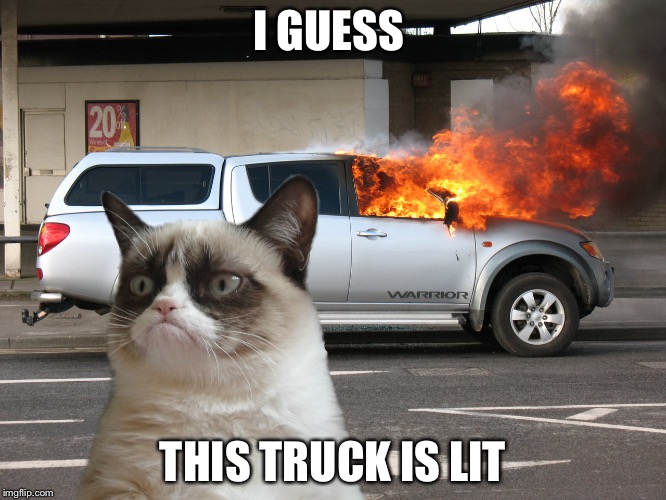 Grumpy Cat Fire Car | I GUESS; THIS TRUCK IS LIT | image tagged in grumpy cat fire car | made w/ Imgflip meme maker