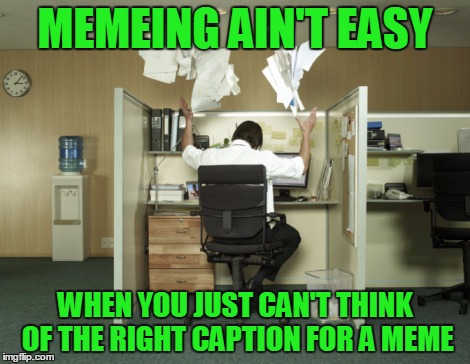Memeing Ain't Easy | MEMEING AIN'T EASY; WHEN YOU JUST CAN'T THINK OF THE RIGHT CAPTION FOR A MEME | image tagged in toss papers in the air,my templates challenge,whats the right captain,nope that's not it,a mythical tag,cubicle hell | made w/ Imgflip meme maker