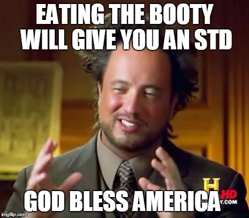 Ancient Aliens Meme | EATING THE BOOTY WILL GIVE YOU AN STD; GOD BLESS AMERICA | image tagged in memes,ancient aliens | made w/ Imgflip meme maker