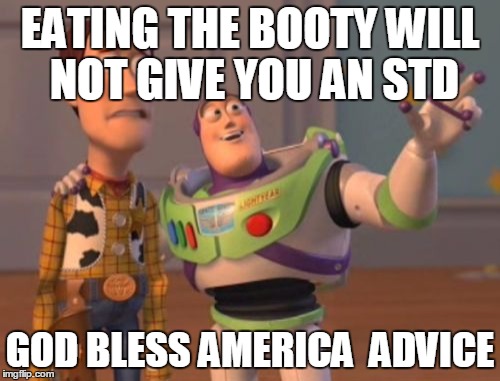 X, X Everywhere Meme | EATING THE BOOTY WILL NOT GIVE YOU AN STD; GOD BLESS AMERICA  ADVICE | image tagged in memes,x x everywhere | made w/ Imgflip meme maker