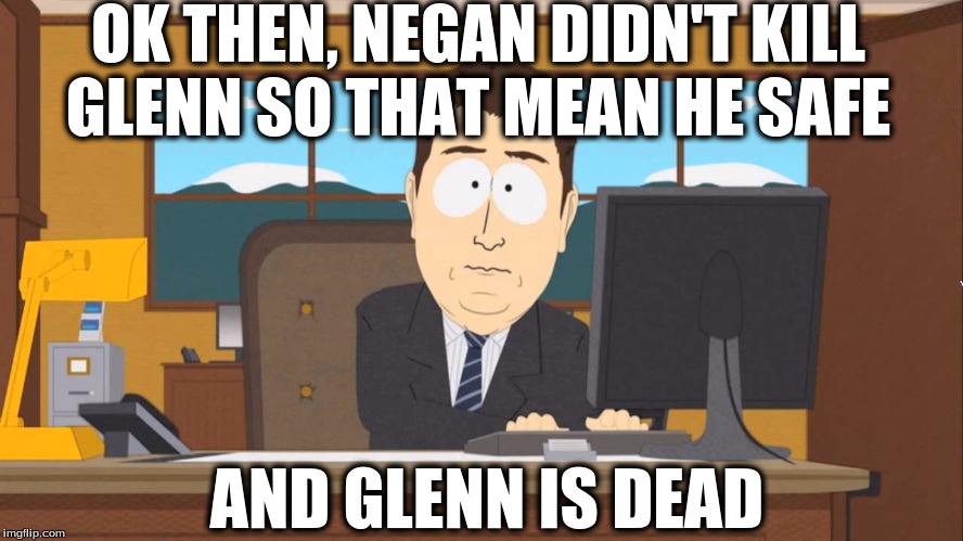 And it gone | OK THEN, NEGAN DIDN'T KILL GLENN SO THAT MEAN HE SAFE; AND GLENN IS DEAD | image tagged in and it gone | made w/ Imgflip meme maker