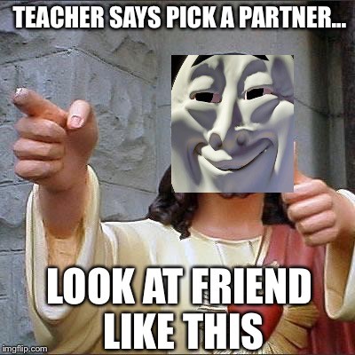 Buddy Christ | TEACHER SAYS PICK A PARTNER... LOOK AT FRIEND LIKE THIS | image tagged in memes,buddy christ | made w/ Imgflip meme maker