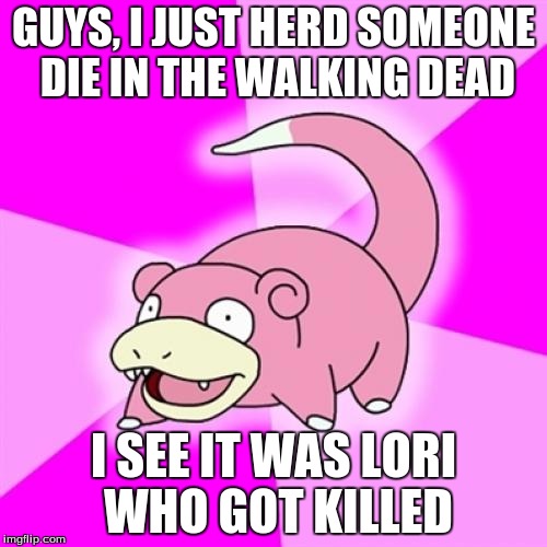 Slowpoke Meme | GUYS, I JUST HERD SOMEONE DIE IN THE WALKING DEAD; I SEE IT WAS LORI WHO GOT KILLED | image tagged in memes,slowpoke | made w/ Imgflip meme maker