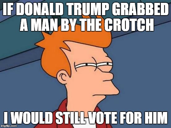 Futurama Fry Meme | IF DONALD TRUMP GRABBED A MAN BY THE CROTCH; I WOULD STILL VOTE FOR HIM | image tagged in memes,futurama fry | made w/ Imgflip meme maker