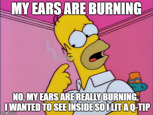 MY EARS ARE BURNING; NO, MY EARS ARE REALLY BURNING.  I WANTED TO SEE INSIDE SO I LIT A Q-TIP | made w/ Imgflip meme maker