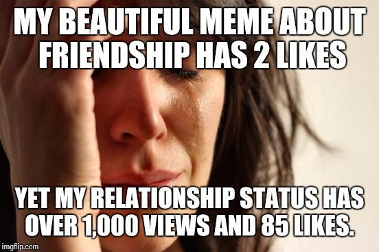 First World Problems Meme | MY BEAUTIFUL MEME ABOUT FRIENDSHIP HAS 2 LIKES; YET MY RELATIONSHIP STATUS HAS OVER 1,000 VIEWS AND 85 LIKES. | image tagged in memes,first world problems | made w/ Imgflip meme maker