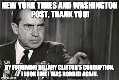 Richard Nixon |  NEW YORK TIMES AND WASHINGTON POST, THANK YOU! BY FORGIVING HILLARY CLINTON'S CORRUPTION, I LOOK LIKE I WAS ROBBED AGAIN. | image tagged in richard nixon | made w/ Imgflip meme maker