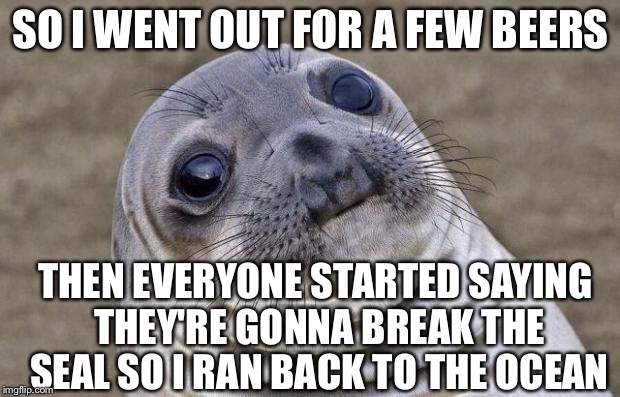 Awkward Moment Sealion | SO I WENT OUT FOR A FEW BEERS; THEN EVERYONE STARTED SAYING THEY'RE GONNA BREAK THE SEAL SO I RAN BACK TO THE OCEAN | image tagged in memes,awkward moment sealion | made w/ Imgflip meme maker