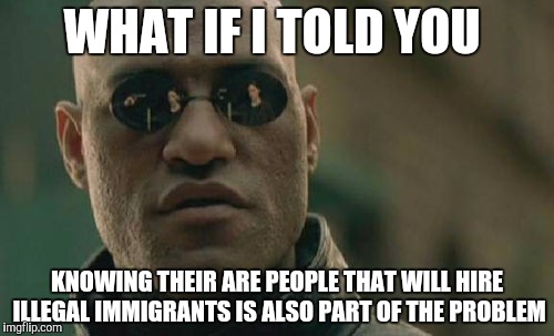 Matrix Morpheus | WHAT IF I TOLD YOU; KNOWING THEIR ARE PEOPLE THAT WILL HIRE ILLEGAL IMMIGRANTS IS ALSO PART OF THE PROBLEM | image tagged in memes,matrix morpheus | made w/ Imgflip meme maker