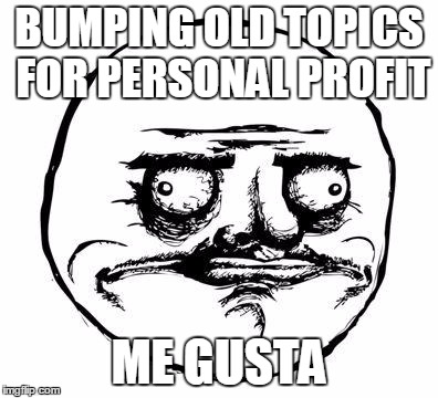 me gusta | BUMPING OLD TOPICS FOR PERSONAL PROFIT; ME GUSTA | image tagged in me gusta | made w/ Imgflip meme maker