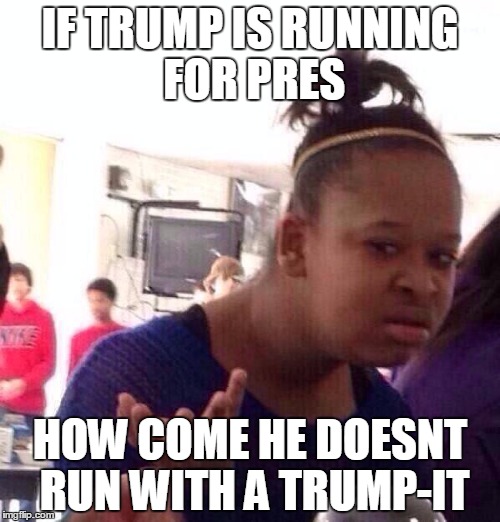Black Girl Wat Meme | IF TRUMP IS RUNNING FOR PRES; HOW COME HE DOESNT RUN WITH A TRUMP-IT | image tagged in memes,black girl wat | made w/ Imgflip meme maker