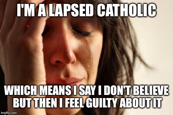 First World Problems Meme | I'M A LAPSED CATHOLIC; WHICH MEANS I SAY I DON'T BELIEVE BUT THEN I FEEL GUILTY ABOUT IT | image tagged in memes,first world problems | made w/ Imgflip meme maker