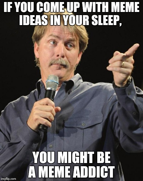 Jeff Foxworthy | IF YOU COME UP WITH MEME IDEAS IN YOUR SLEEP, YOU MIGHT BE A MEME ADDICT | image tagged in jeff foxworthy | made w/ Imgflip meme maker