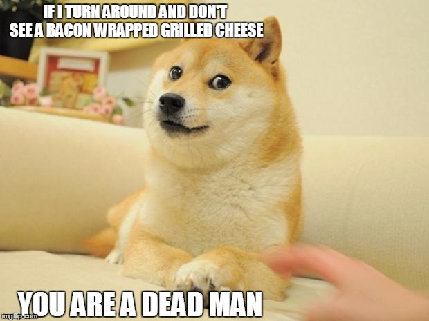 Doge 2 |  IF I TURN AROUND AND DON'T SEE A BACON WRAPPED GRILLED CHEESE; YOU ARE A DEAD MAN | image tagged in memes,doge 2 | made w/ Imgflip meme maker