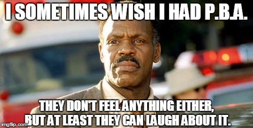 Lethal Weapon Danny Glover | I SOMETIMES WISH I HAD P.B.A. THEY DON'T FEEL ANYTHING EITHER, BUT AT LEAST THEY CAN LAUGH ABOUT IT. | image tagged in memes,lethal weapon danny glover | made w/ Imgflip meme maker