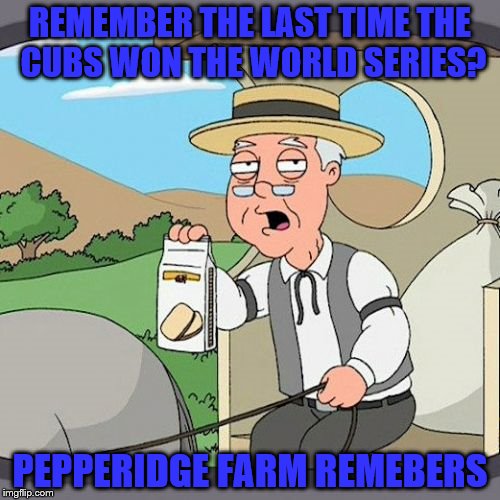 Pepperidge Farm Remembers | REMEMBER THE LAST TIME THE CUBS WON THE WORLD SERIES? PEPPERIDGE FARM REMEBERS | image tagged in memes,pepperidge farm remembers | made w/ Imgflip meme maker